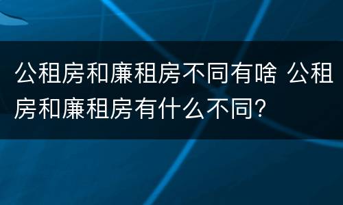 公租房和廉租房不同有啥 公租房和廉租房有什么不同?