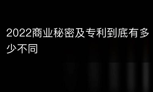 2022商业秘密及专利到底有多少不同