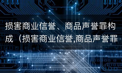 损害商业信誉、商品声誉罪构成（损害商业信誉,商品声誉罪构成什么）