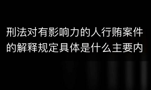 刑法对有影响力的人行贿案件的解释规定具体是什么主要内容