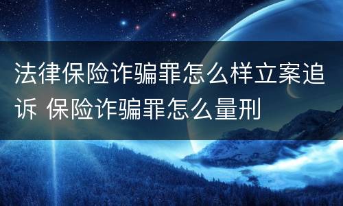 法律保险诈骗罪怎么样立案追诉 保险诈骗罪怎么量刑