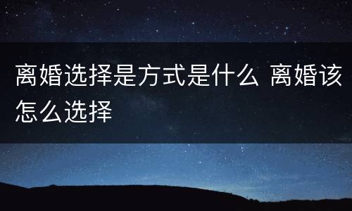 离婚选择是方式是什么 离婚该怎么选择