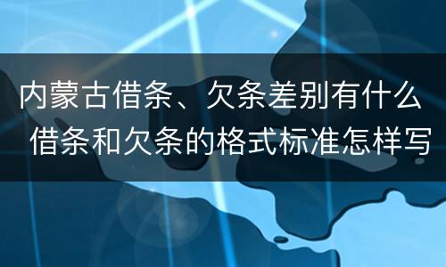 内蒙古借条、欠条差别有什么 借条和欠条的格式标准怎样写