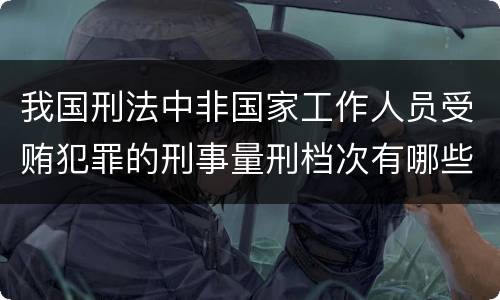我国刑法中非国家工作人员受贿犯罪的刑事量刑档次有哪些