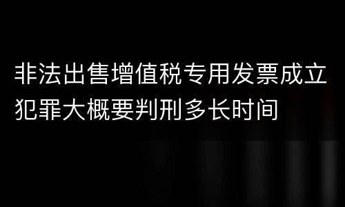 非法出售增值税专用发票成立犯罪大概要判刑多长时间