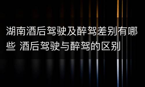 湖南酒后驾驶及醉驾差别有哪些 酒后驾驶与醉驾的区别