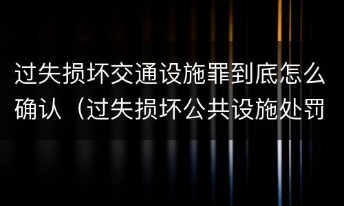 过失损坏交通设施罪到底怎么确认（过失损坏公共设施处罚）