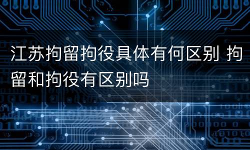 江苏拘留拘役具体有何区别 拘留和拘役有区别吗