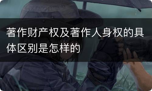 著作财产权及著作人身权的具体区别是怎样的