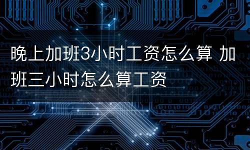晚上加班3小时工资怎么算 加班三小时怎么算工资