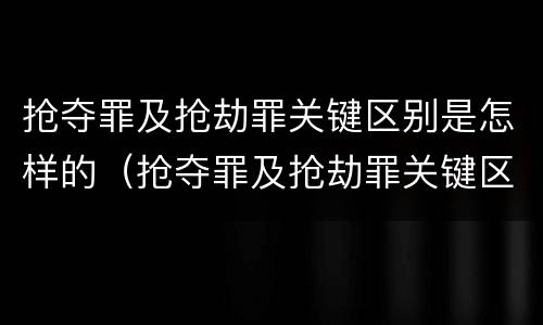 抢夺罪及抢劫罪关键区别是怎样的（抢夺罪及抢劫罪关键区别是怎样的判断）