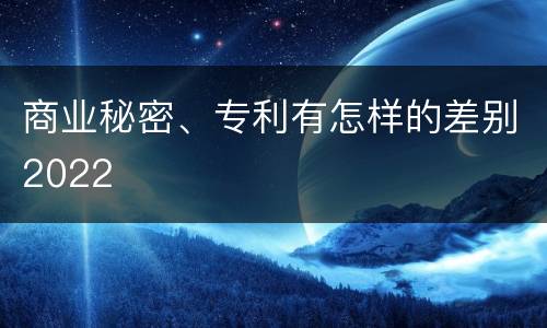 商业秘密、专利有怎样的差别2022