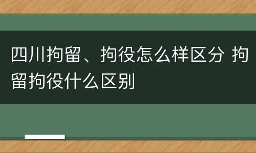 四川拘留、拘役怎么样区分 拘留拘役什么区别
