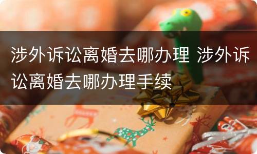 涉外诉讼离婚去哪办理 涉外诉讼离婚去哪办理手续