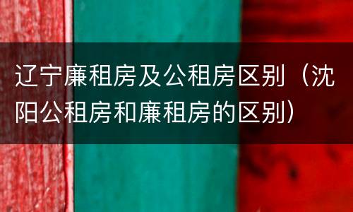 辽宁廉租房及公租房区别(沈阳公租房和廉租房的区别)