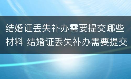 结婚证丢失补办需要提交哪些材料 结婚证丢失补办需要提交哪些材料呢