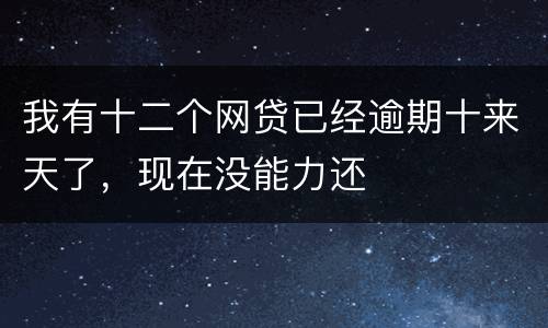 我有十二个网贷已经逾期十来天了，现在没能力还