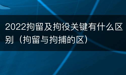 2022拘留及拘役关键有什么区别（拘留与拘捕的区）