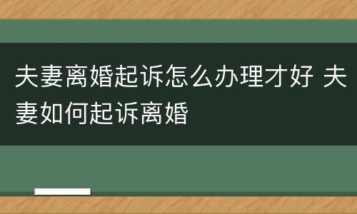 夫妻离婚起诉怎么办理才好 夫妻如何起诉离婚