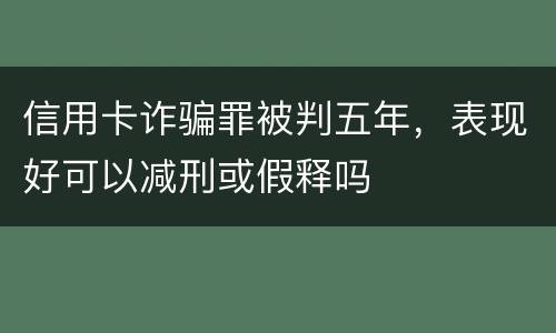 信用卡诈骗罪被判五年，表现好可以减刑或假释吗