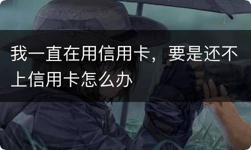 我一直在用信用卡，要是还不上信用卡怎么办