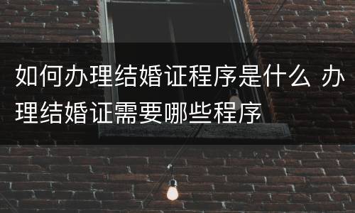 如何办理结婚证程序是什么 办理结婚证需要哪些程序