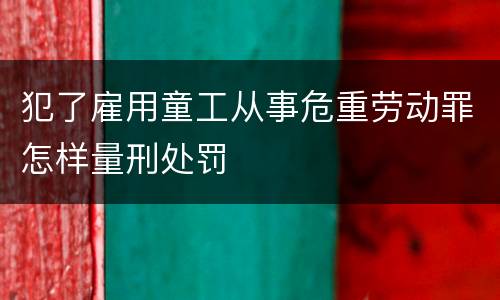 犯了雇用童工从事危重劳动罪怎样量刑处罚