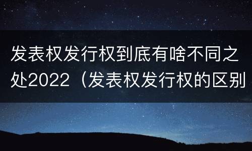 发表权发行权到底有啥不同之处2022（发表权发行权的区别）
