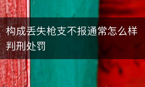 构成丢失枪支不报通常怎么样判刑处罚