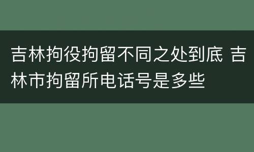 吉林拘役拘留不同之处到底 吉林市拘留所电话号是多些