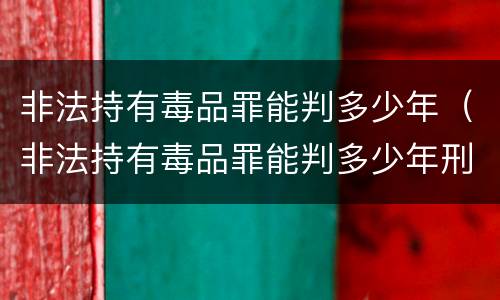 非法持有毒品罪能判多少年（非法持有毒品罪能判多少年刑）