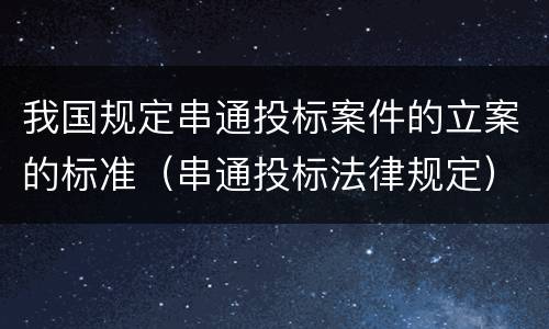我国规定串通投标案件的立案的标准（串通投标法律规定）