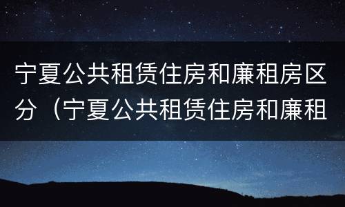 宁夏公共租赁住房和廉租房区分（宁夏公共租赁住房和廉租房区分标准）