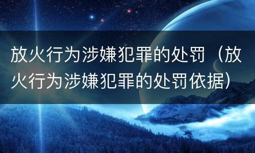 放火行为涉嫌犯罪的处罚（放火行为涉嫌犯罪的处罚依据）