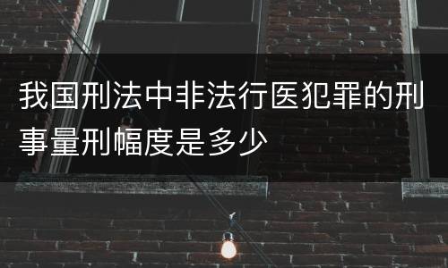 我国刑法中非法行医犯罪的刑事量刑幅度是多少