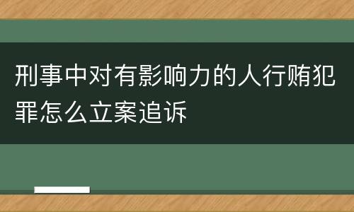 刑事中对有影响力的人行贿犯罪怎么立案追诉