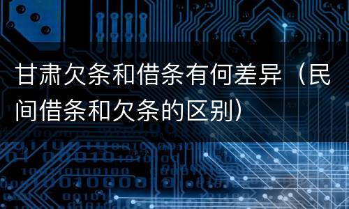 甘肃欠条和借条有何差异（民间借条和欠条的区别）