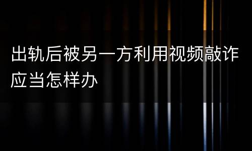 出轨后被另一方利用视频敲诈应当怎样办
