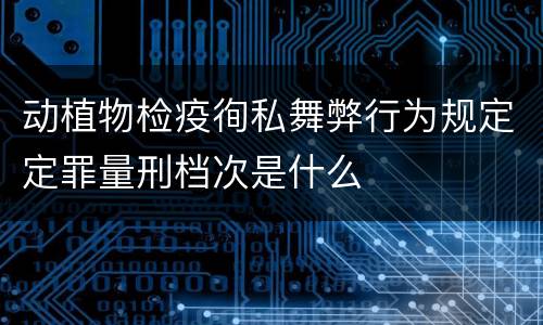 动植物检疫徇私舞弊行为规定定罪量刑档次是什么