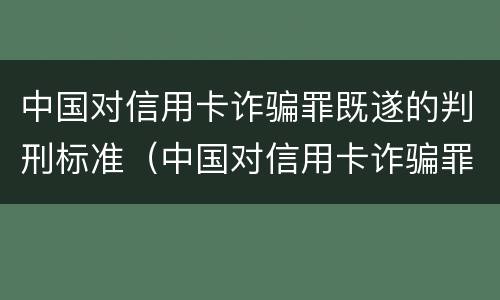 中国对信用卡诈骗罪既遂的判刑标准（中国对信用卡诈骗罪既遂的判刑标准是多少）