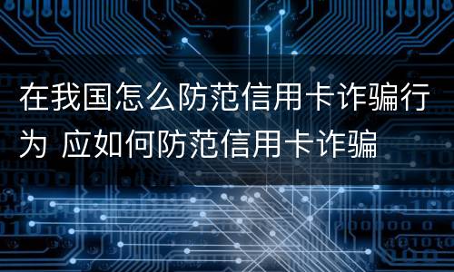 在我国怎么防范信用卡诈骗行为 应如何防范信用卡诈骗