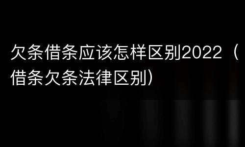 欠条借条应该怎样区别2022（借条欠条法律区别）