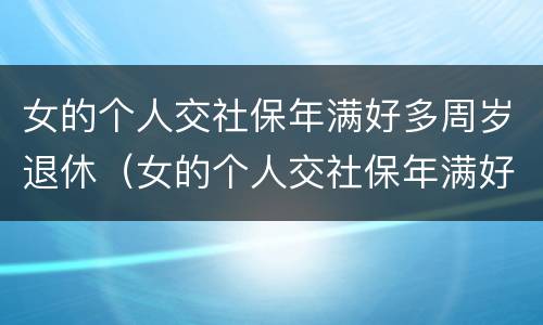 女的个人交社保年满好多周岁退休（女的个人交社保年满好多周岁退休了怎么办）