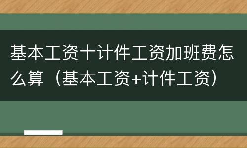 基本工资十计件工资加班费怎么算（基本工资+计件工资）