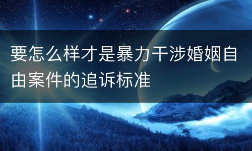 要怎么样才是暴力干涉婚姻自由案件的追诉标准