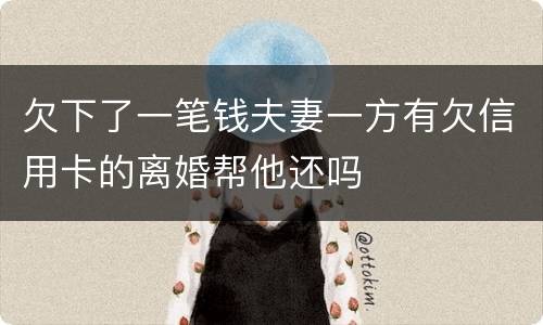 欠下了一笔钱夫妻一方有欠信用卡的离婚帮他还吗