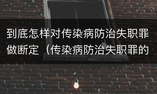 到底怎样对传染病防治失职罪做断定（传染病防治失职罪的构成要件）