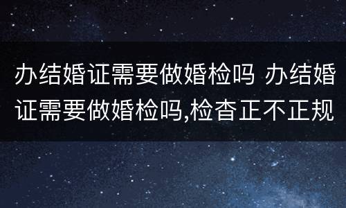 办结婚证需要做婚检吗 办结婚证需要做婚检吗,检杳正不正规