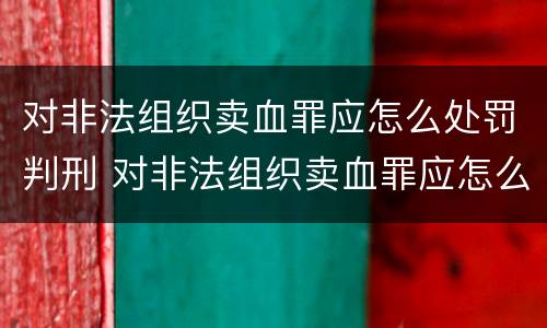 对非法组织卖血罪应怎么处罚判刑 对非法组织卖血罪应怎么处罚判刑的