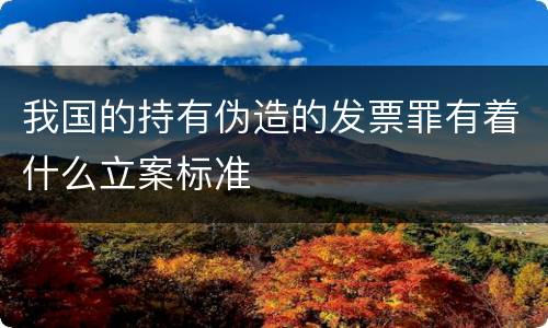 我国的持有伪造的发票罪有着什么立案标准